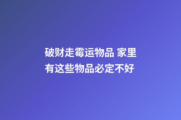 破财走霉运物品 家里有这些物品必定不好